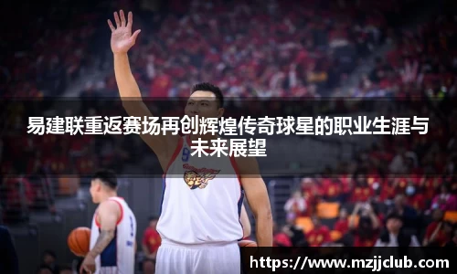 易建联重返赛场再创辉煌传奇球星的职业生涯与未来展望
