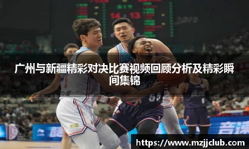 广州与新疆精彩对决比赛视频回顾分析及精彩瞬间集锦