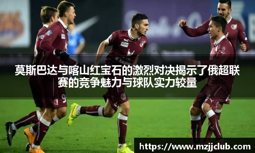 莫斯巴达与喀山红宝石的激烈对决揭示了俄超联赛的竞争魅力与球队实力较量