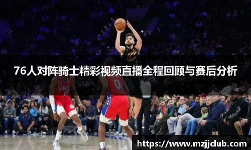 76人对阵骑士精彩视频直播全程回顾与赛后分析