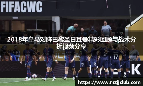 2018年皇马对阵巴黎圣日耳曼精彩回顾与战术分析视频分享