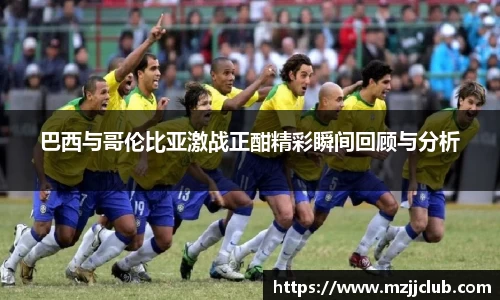 巴西与哥伦比亚激战正酣精彩瞬间回顾与分析