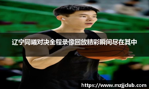 辽宁同曦对决全程录像回放精彩瞬间尽在其中