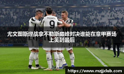 尤文图斯迎战拿不勒斯巅峰对决谁能在意甲赛场上笑到最后