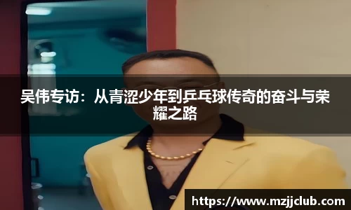 吴伟专访：从青涩少年到乒乓球传奇的奋斗与荣耀之路