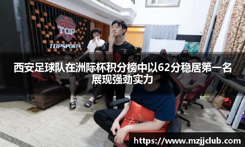 西安足球队在洲际杯积分榜中以62分稳居第一名展现强劲实力